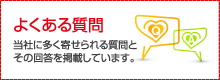 よくある質問 当社に多く寄せられる質問とその回答を掲載しています。