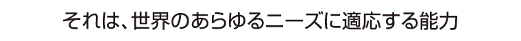 それは、世界のあらゆるニーズに適応する能力