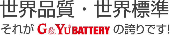 世界品質・世界標準それがG&Yu BATTERYの誇りです！