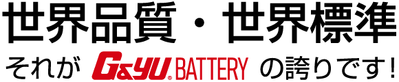 世界品質・世界標準それがG&Yu BATTERYの誇りです！